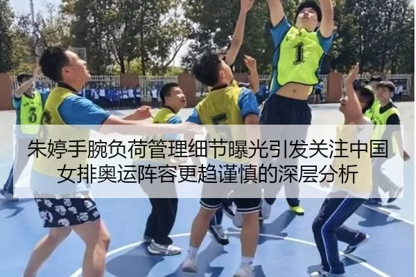 朱婷手腕负荷管理细节曝光引发关注中国女排奥运阵容更趋谨慎的深层分析