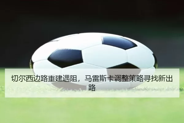切尔西边路重建遇阻，马雷斯卡调整策略寻找新出路