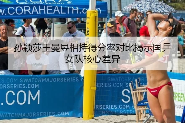 孙颖莎王曼昱相持得分率对比揭示国乒女队核心差异