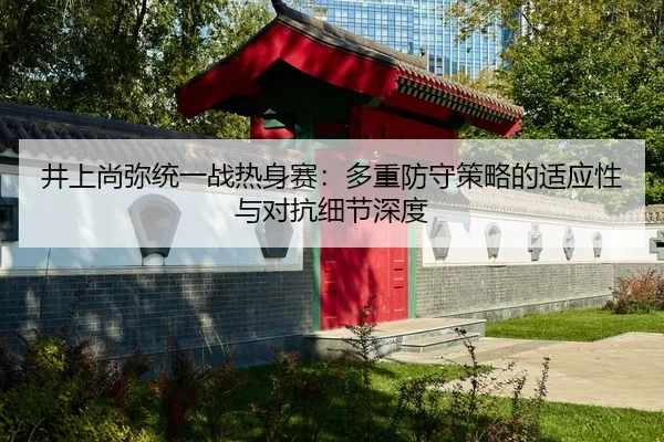 井上尚弥统一战热身赛：多重防守策略的适应性与对抗细节深度