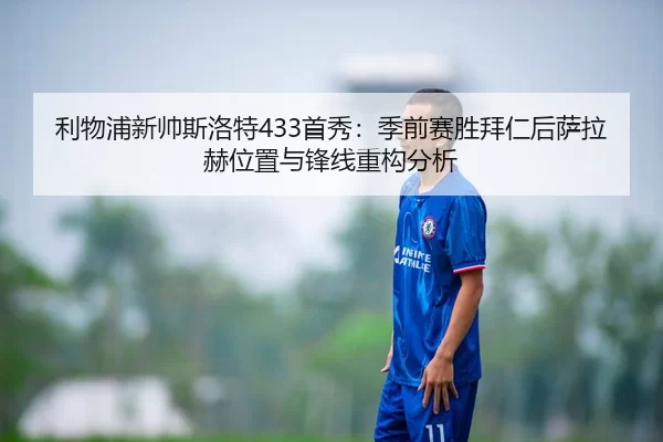 利物浦新帅斯洛特433首秀：季前赛胜拜仁后萨拉赫位置与锋线重构分析
