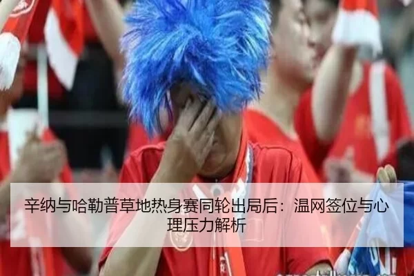 辛纳与哈勒普草地热身赛同轮出局后：温网签位与心理压力解析