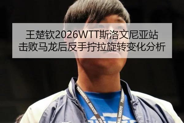 王楚钦2026WTT斯洛文尼亚站击败马龙后反手拧拉旋转变化分析