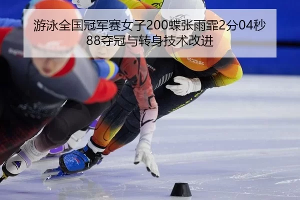 游泳全国冠军赛女子200蝶张雨霏2分04秒88夺冠与转身技术改进