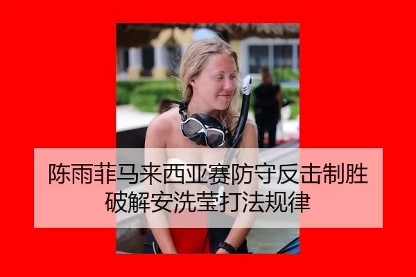 陈雨菲马来西亚赛防守反击制胜 破解安洗莹打法规律