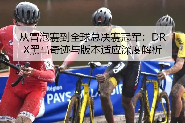 从冒泡赛到全球总决赛冠军：DRX黑马奇迹与版本适应深度解析