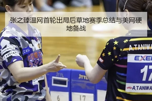 张之臻温网首轮出局后草地赛季总结与美网硬地备战