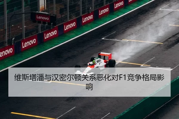 维斯塔潘与汉密尔顿关系恶化对F1竞争格局影响